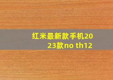 红米最新款手机2023款no th12